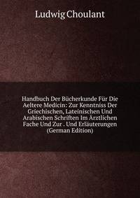 Handbuch Der Bucherkunde Fur Die Aeltere Medicin: Zur Kenntniss Der Griechischen, Lateinischen Und Arabischen Schriften Im Arztlichen Fache Und Zur . Und Erlauterungen (German Edition)
