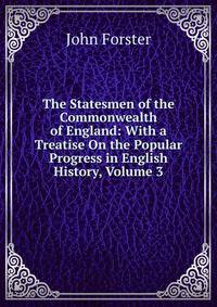 The Statesmen of the Commonwealth of England: With a Treatise On the Popular Progress in English History, Volume 3