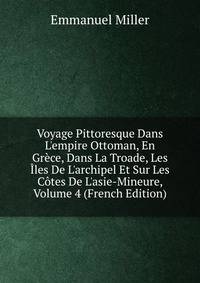 Voyage Pittoresque Dans L'empire Ottoman, En Gr?ce, Dans La Troade, Les ?les De L'archipel Et Sur Les C?tes De L'asie-Mineure, Volume 4 (French Edition)