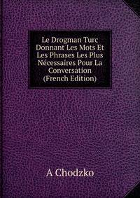 Le Drogman Turc Donnant Les Mots Et Les Phrases Les Plus Necessaires Pour La Conversation (French Edition)