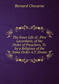 The Inner Life of . Pere Lacordaire, of the Order of Preachers, Tr. by a Religious of the Same Order A.T. Drane.
