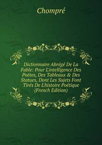 Dictionnaire Abr?g? De La Fable: Pour L'intelligence Des Po?tes, Des Tableaux &amp; Des Statues, Dont Les Sujets Font Tir?s De L'histoire Po?tique (French Edition)