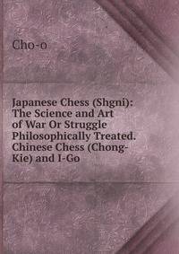 Japanese Chess (Shgni): The Science and Art of War Or Struggle Philosophically Treated. Chinese Chess (Chong-Kie) and I-Go