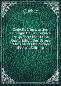 Code De L'Instruction Publique De La Province De Qu?bec: ?tant Une Compilation Des Divers Statuts Sur Cette Mati?re (French Edition)