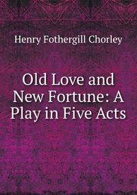Old Love and New Fortune: A Play in Five Acts