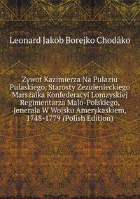 Zywot Kazimierza Na Pulaziu Pulaskiego, Starosty Zezulenieckiego Marszalka Konfederacyi Lomzyskiej Regimentarza Malo-Polskiego, Jenerala W Wojsku Amerykaskiem, 1748-1779 (Polish Edition)