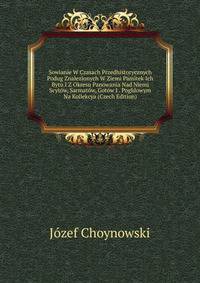Sowianie W Czasach Przedhistorycznych Podug Znalezionych W Ziemi Pamitek Ich Bytu I Z Okresu Panowania Nad Niemi Scytow, Sarmatow, Gotow I . Pogldowym Na Kollekcya (Czech Edition)