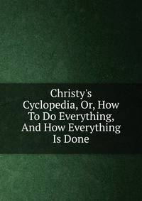 Christy's Cyclopedia, Or, How To Do Everything, And How Everything Is Done