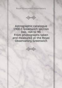 Astrographic catalogue 1900.0 Greenwich section Dec. +64 to 90. From photographs taken and measured at the Royal Observatory, Greenwich