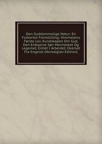 Den Guddommelige Natur: En Forkortet Fremstilling: Himmelens Forste Lov, Kundskapen Om Gud, Den Enbaarne Son Mennesket Og Legemet, Enhet I Arbeidet; Oversat Fra Engelsk (Norwegian Edition)