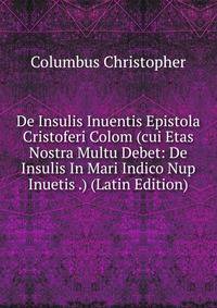 De Insulis Inuentis Epistola Cristoferi Colom (cui Etas Nostra Multu Debet: De Insulis In Mari Indico Nup Inuetis .) (Latin Edition)
