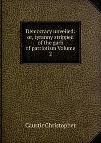 Democracy unveiled: or, tyranny stripped of the garb of patriotism Volume 2