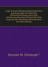 Liegt In Kants Religionsphilosophischen Anschauungen Der Keim Zur Weiterentwicklung Nach Dem Schleiermacherschen Prinzip Hin Vom Ursprung Des Religiosen Bewusstseins? (German Edition)