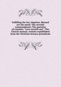 Fulfilling the law; Baptism; Blessed are the meek; The seventh commandment; The question of enemies; "Love envieth not"; The Church manual. Articles republished from the Christian Science periodicals