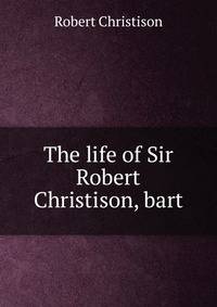 The life of Sir Robert Christison, bart.