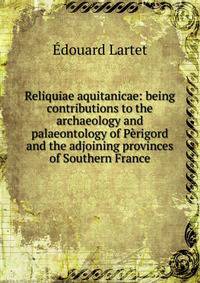 Reliquiae aquitanicae: being contributions to the archaeology and palaeontology of Perigord and the adjoining provinces of Southern France