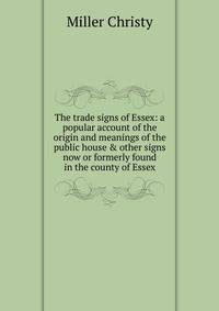 The trade signs of Essex: a popular account of the origin and meanings of the public house &amp; other signs now or formerly found in the county of Essex