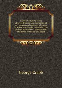 Crabb's Complete series of precedents in conveyancing and of common and commercial forms in alphabetical order, adapted to the present state of the . observations and notes on the several deeds