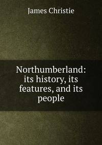 Northumberland: its history, its features, and its people