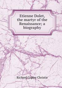 Etienne Dolet, the martyr of the Renaissance; a biography