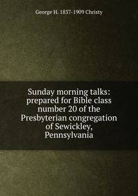 Sunday morning talks: prepared for Bible class number 20 of the Presbyterian congregation of Sewickley, Pennsylvania