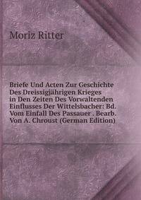Briefe Und Acten Zur Geschichte Des Dreissigjahrigen Krieges in Den Zeiten Des Vorwaltenden Einflusses Der Wittelsbacher: Bd. Vom Einfall Des Passauer . Bearb. Von A. Chroust (German Edition)
