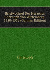 Briefwechsel Des Herzoges Christoph Von Wirtemberg: 1550-1552 (German Edition)