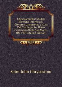 Chrysostomika: Studi E Ricerche Intorno a S. Giovanni Crisostomo a Cura Del Comitato Per Il Xvo Centenario Della Sua Morte, 407-1907 (Italian Edition)