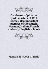 Catalogue of pictures by old masters of W. E. Biscoe . also important pictures of the Dutch, German, Italian, French and early English schools