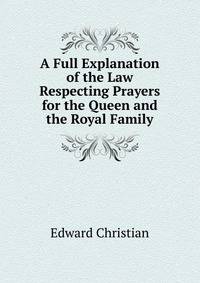 A Full Explanation of the Law Respecting Prayers for the Queen and the Royal Family