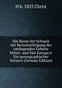 Die Rosen der Schweiz mit Ber?cksichtigung der umliegenden Gebiete Mittel- und S?d-Europa's: Ein monographischer Versuch (German Edition)