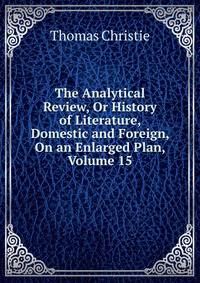 The Analytical Review, Or History of Literature, Domestic and Foreign, On an Enlarged Plan, Volume 15