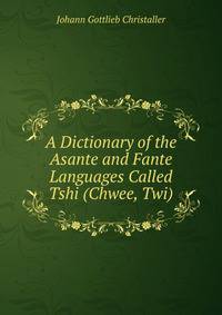 A Dictionary of the Asante and Fante Languages Called Tshi (Chwee, Twi)