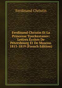 Ferdinand Christin Et La Princesse Tourkestanov: Lettres Ecrites De Petersbourg Et De Moscou. 1813-1819 (French Edition)