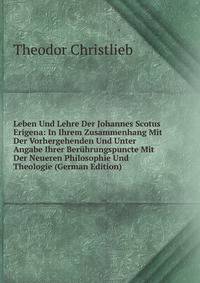 Leben Und Lehre Der Johannes Scotus Erigena: In Ihrem Zusammenhang Mit Der Vorhergehenden Und Unter Angabe Ihrer Beruhrungspuncte Mit Der Neueren Philosophie Und Theologie (German Edition)