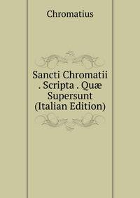 Sancti Chromatii . Scripta . Qu? Supersunt (Italian Edition)