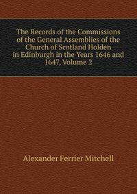 The Records of the Commissions of the General Assemblies of the Church of Scotland Holden in Edinburgh in the Years 1646 and 1647, Volume 2