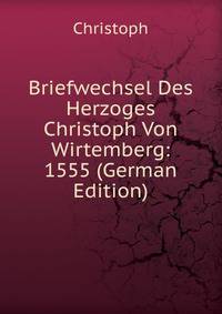 Briefwechsel Des Herzoges Christoph Von Wirtemberg: 1555 (German Edition)