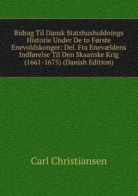 Bidrag Til Dansk Statshusholdnings Historie Under De to Forste Enevoldskonger: Del. Fra Enev?ldens Indforelse Til Den Skaanske Krig (1661-1675) (Danish Edition)