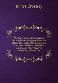 The Diary and Correspondence of Dr. John Worthington: From the Baker Mss. in the British Museum and the Cambridge University Library and Other Sources, Volume 3; volume 114