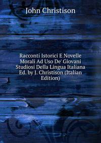 Racconti Istorici E Novelle Morali Ad Uso De' Giovani Studiosi Della Lingua Italiana Ed. by J. Christison (Italian Edition)