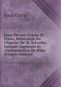 Jesus Devant Caiphe Et Pilate, Refutation Du Chapitre De M. Salvador, Intitule: Jugement Et Condamnation De Jesus (French Edition)