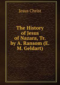 The History of Jesus of Nazara, Tr. by A. Ransom (E.M. Geldart).