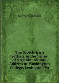 The Scotch-Irish Settlers in the Valley of Virginia: Alumni Address at Washington College, Lexington, Va