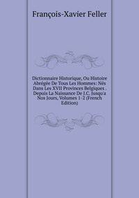 Dictionnaire Historique, Ou Histoire Abr?g?e De Tous Les Hommes: N?s Dans Les XVII Provinces Belgiques . Depuis La Naissance De J.C. Jusqu'a Nos Jours, Volumes 1-2 (French Edition)