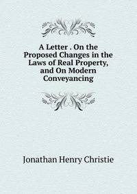 A Letter . On the Proposed Changes in the Laws of Real Property, and On Modern Conveyancing