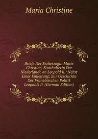Briefe Der Erzherzogin Marie Christine, Statthalterin Der Niederlande an Leopold Ii.: Nebst Einer Einleitung: Zur Geschichte Der Franzosischen Politik Leopolds Ii. (German Edition)