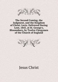 The Second Coming, the Judgment, and the Kingdom of Christ: Lects. Delivered During Lent, 1843, at St. George's, Bloomsbury, by Twelve Clergymen of the Church of England