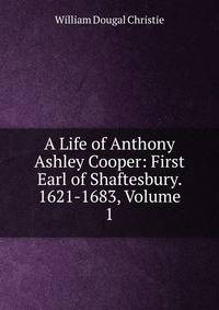 A Life of Anthony Ashley Cooper: First Earl of Shaftesbury. 1621-1683, Volume 1
