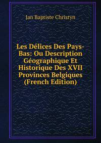 Les Delices Des Pays-Bas: Ou Description Geographique Et Historique Des XVII Provinces Belgiques (French Edition)